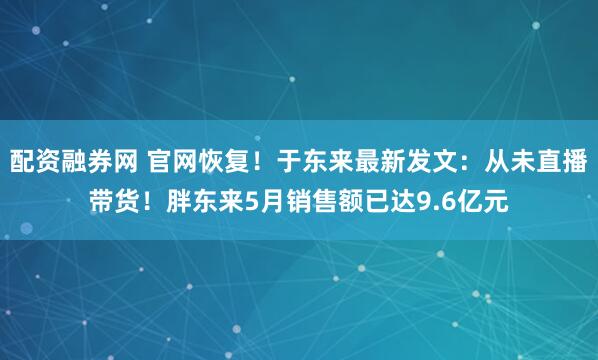 配资融券网 官网恢复！于东来最新发文：从未直播带货！胖东来5月销售额已达9.6亿元