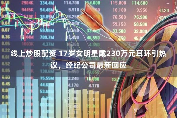 线上炒股配资 17岁女明星戴230万元耳环引热议，经纪公司最新回应