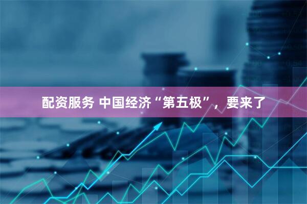 配资服务 中国经济“第五极”，要来了