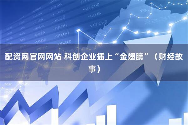 配资网官网网站 科创企业插上“金翅膀”（财经故事）