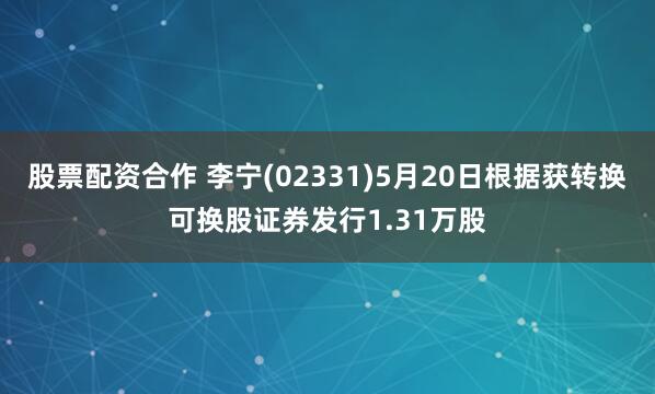 股票配资合作 李宁(02331)5月20日根据获转换可换股证券发行1.31万股