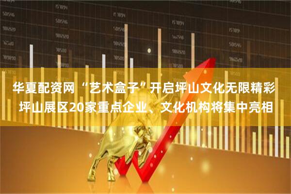 华夏配资网 “艺术盒子”开启坪山文化无限精彩 坪山展区20家重点企业、文化机构将集中亮相