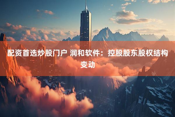 配资首选炒股门户 润和软件：控股股东股权结构变动