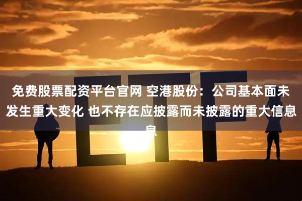 免费股票配资平台官网 空港股份：公司基本面未发生重大变化 也不存在应披露而未披露的重大信息