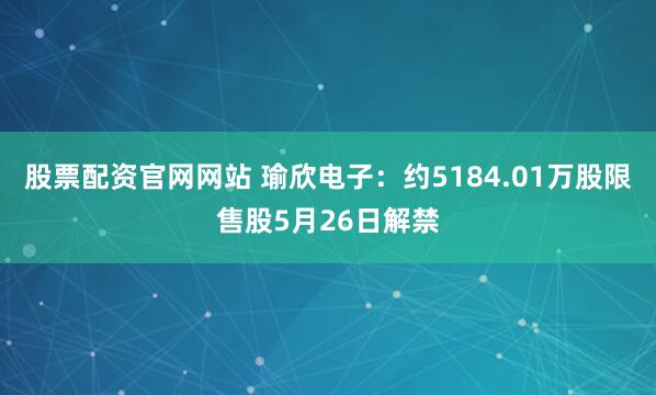股票配资官网网站 瑜欣电子：约5184.01万股限售股5月26日解禁