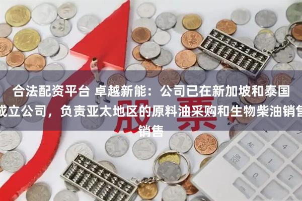 合法配资平台 卓越新能：公司已在新加坡和泰国成立公司，负责亚太地区的原料油采购和生物柴油销售