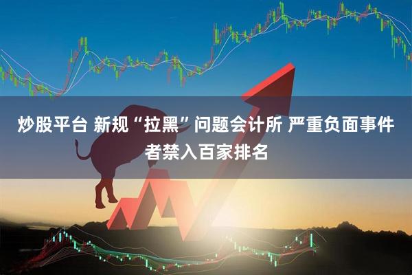炒股平台 新规“拉黑”问题会计所 严重负面事件者禁入百家排名