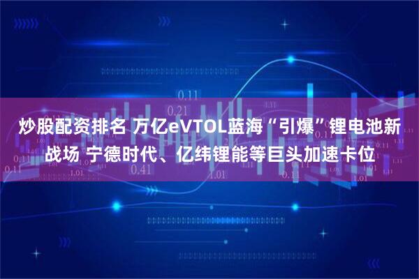 炒股配资排名 万亿eVTOL蓝海“引爆”锂电池新战场 宁德时代、亿纬锂能等巨头加速卡位