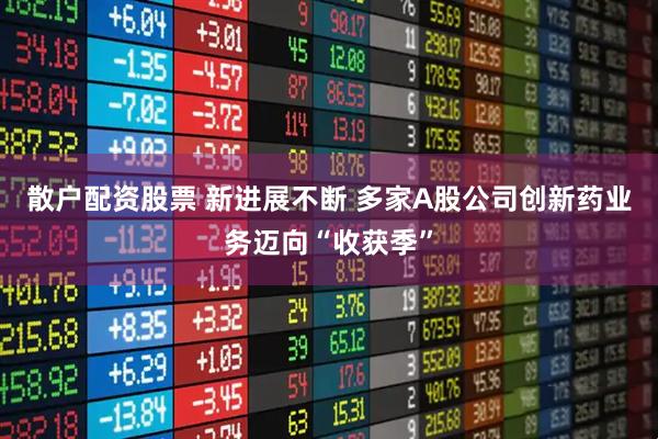 散户配资股票 新进展不断 多家A股公司创新药业务迈向“收获季”
