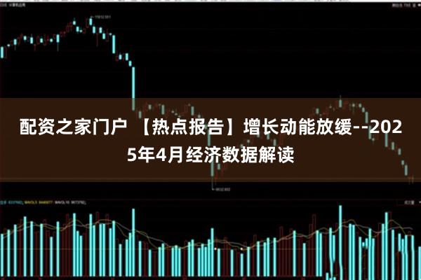 配资之家门户 【热点报告】增长动能放缓--2025年4月经济数据解读