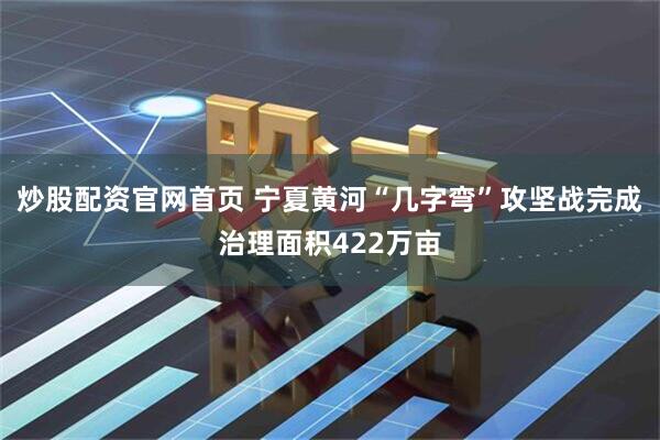 炒股配资官网首页 宁夏黄河“几字弯”攻坚战完成治理面积422万亩