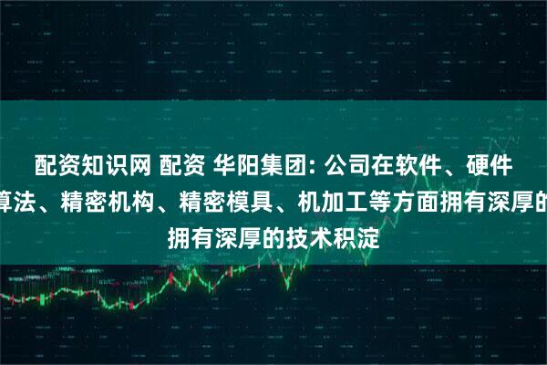 配资知识网 配资 华阳集团: 公司在软件、硬件、光学、算法、精密机构、精密模具、机加工等方面拥有深厚的技术积淀