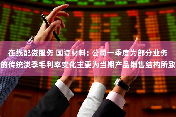 在线配资服务 国瓷材料: 公司一季度为部分业务的传统淡季毛利率变化主要为当期产品销售结构所致