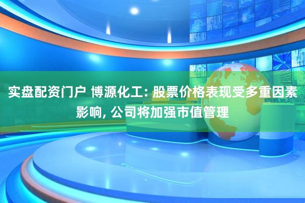 实盘配资门户 博源化工: 股票价格表现受多重因素影响, 公司将加强市值管理
