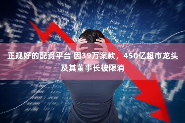 正规好的配资平台 因39万案款，450亿超市龙头及其董事长被限消