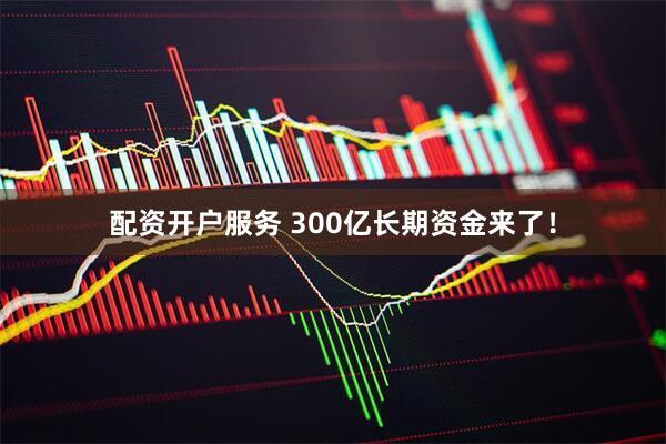 配资开户服务 300亿长期资金来了！