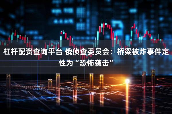 杠杆配资查询平台 俄侦查委员会：桥梁被炸事件定性为“恐怖袭击”
