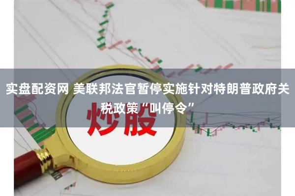 实盘配资网 美联邦法官暂停实施针对特朗普政府关税政策“叫停令”