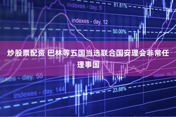 炒股票配资 巴林等五国当选联合国安理会非常任理事国