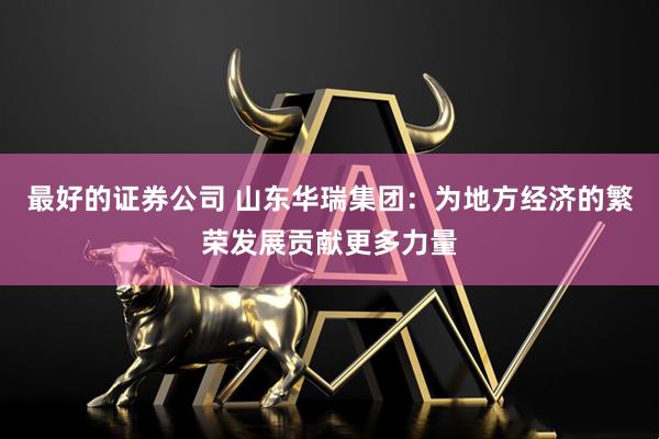 最好的证券公司 山东华瑞集团：为地方经济的繁荣发展贡献更多力量