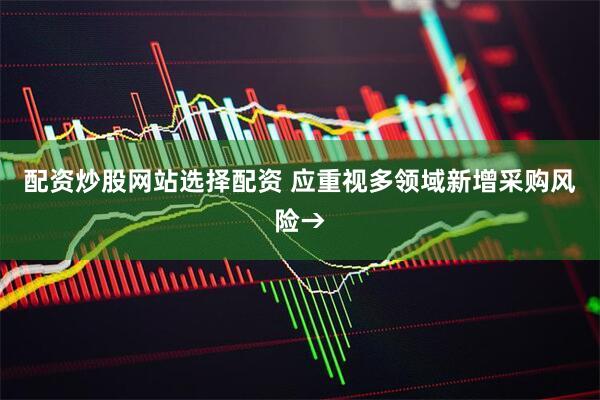 配资炒股网站选择配资 应重视多领域新增采购风险→