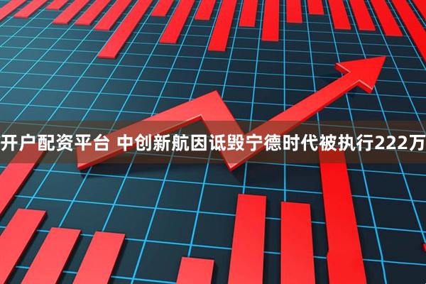 开户配资平台 中创新航因诋毁宁德时代被执行222万