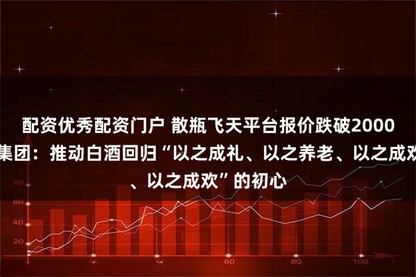 配资优秀配资门户 散瓶飞天平台报价跌破2000元，茅台集团：推动白酒回归“以之成礼、以之养老、以之成欢”的初心
