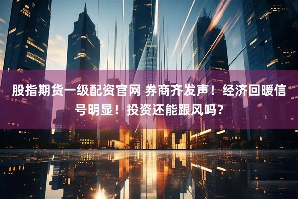 股指期货一级配资官网 券商齐发声！经济回暖信号明显！投资还能跟风吗？