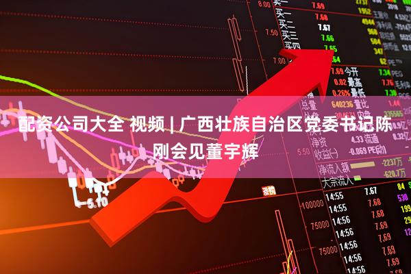 配资公司大全 视频 | 广西壮族自治区党委书记陈刚会见董宇辉