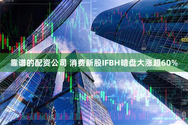 靠谱的配资公司 消费新股IFBH暗盘大涨超60%