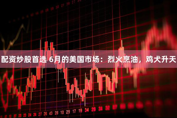 配资炒股首选 6月的美国市场：烈火烹油，鸡犬升天