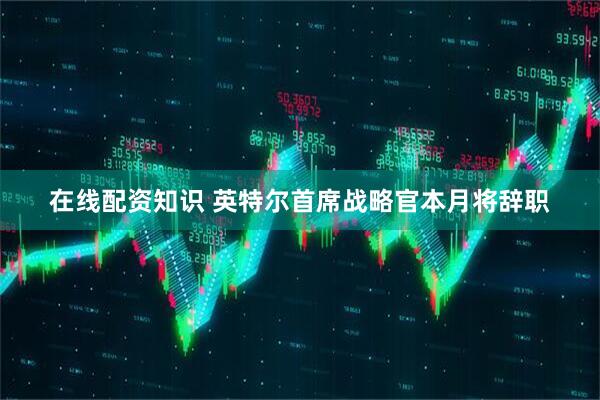 在线配资知识 英特尔首席战略官本月将辞职