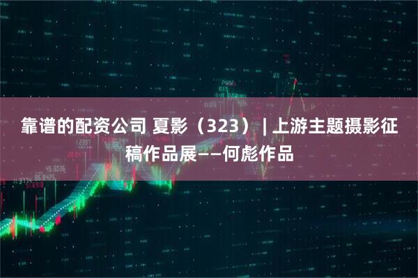 靠谱的配资公司 夏影（323） | 上游主题摄影征稿作品展——何彪作品