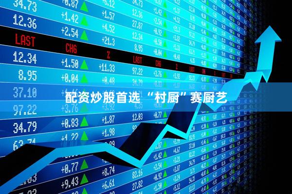 配资炒股首选 “村厨”赛厨艺