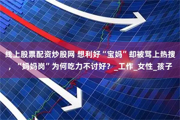 线上股票配资炒股网 想利好“宝妈”却被骂上热搜，“妈妈岗”为何吃力不讨好？_工作_女性_孩子