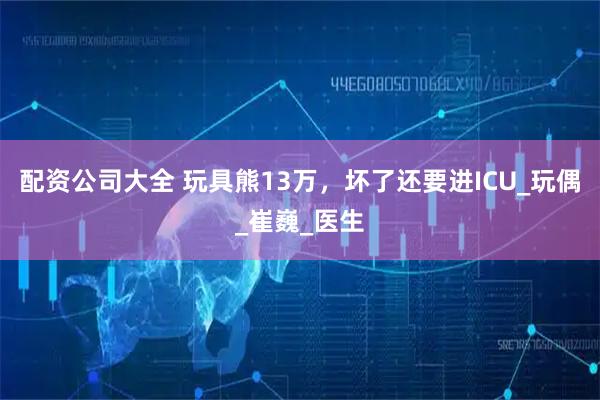 配资公司大全 玩具熊13万，坏了还要进ICU_玩偶_崔巍_医生