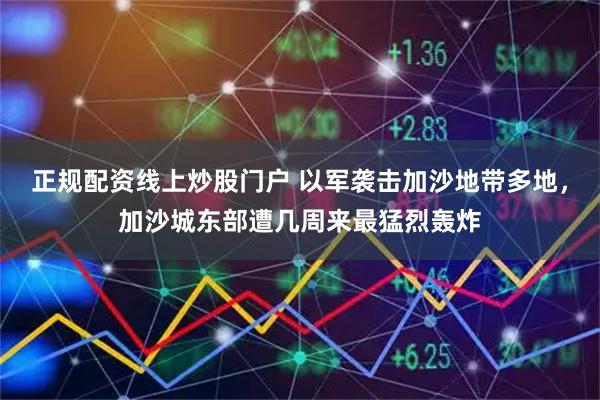 正规配资线上炒股门户 以军袭击加沙地带多地，加沙城东部遭几周来最猛烈轰炸