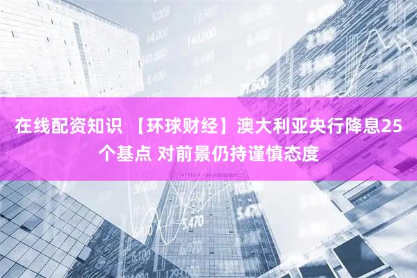 在线配资知识 【环球财经】澳大利亚央行降息25个基点 对前景仍持谨慎态度