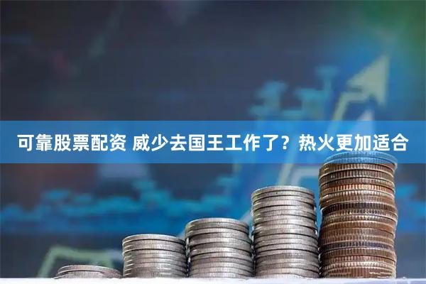 可靠股票配资 威少去国王工作了？热火更加适合