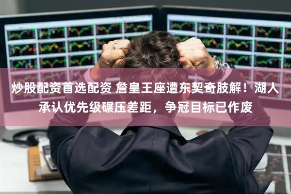 炒股配资首选配资 詹皇王座遭东契奇肢解！湖人承认优先级碾压差距，争冠目标已作废