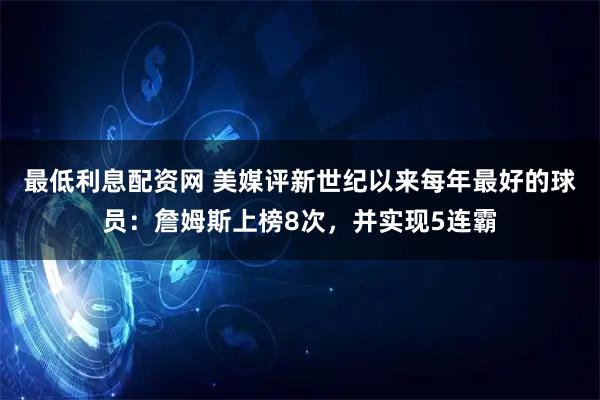 最低利息配资网 美媒评新世纪以来每年最好的球员：詹姆斯上榜8次，并实现5连霸