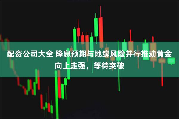 配资公司大全 降息预期与地缘风险并行推动黄金向上走强,等待突破