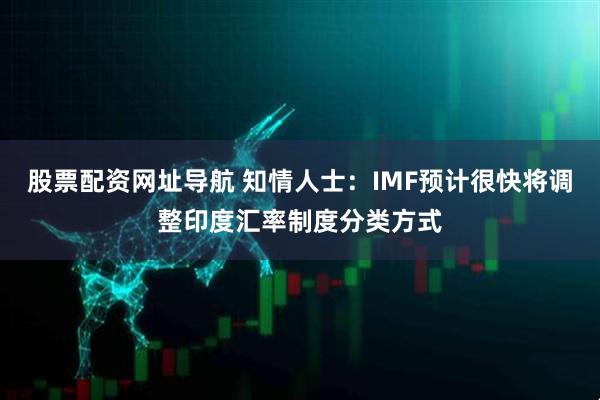 股票配资网址导航 知情人士:IMF预计很快将调整印度汇率制度分类方式