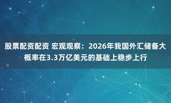 股票配资配资 宏观观察:2026年我国外汇储备大概率在3.3万亿美元的基础上稳步上行