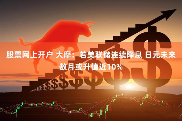 股票网上开户 大摩:若美联储连续降息 日元未来数月或升值近10%
