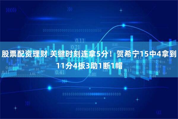 股票配资理财 关键时刻连拿5分！贺希宁15中4拿到11分4板3助1断1帽