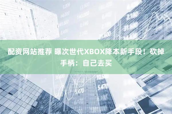 配资网站推荐 曝次世代XBOX降本新手段！砍掉手柄：自己去买