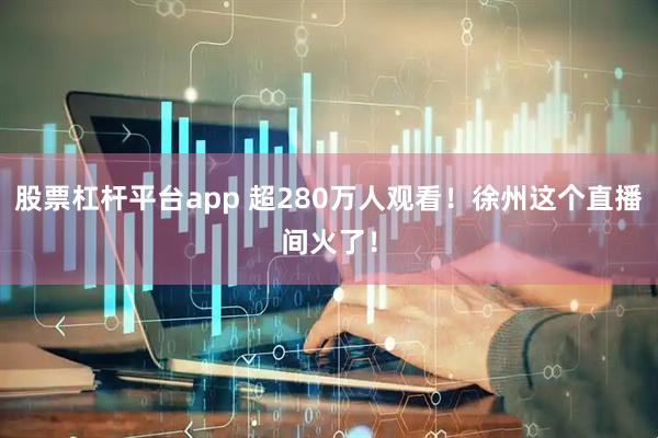 股票杠杆平台app 超280万人观看!徐州这个直播间火了!