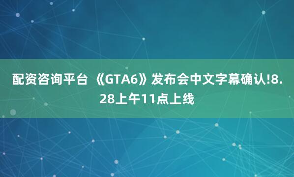 配资咨询平台 《GTA6》发布会中文字幕确认!8.28上午11点上线