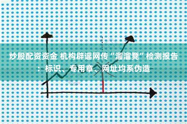 炒股配资资金 机构辟谣网传“溜溜凳”检测报告:标识、专用章、网址均系伪造